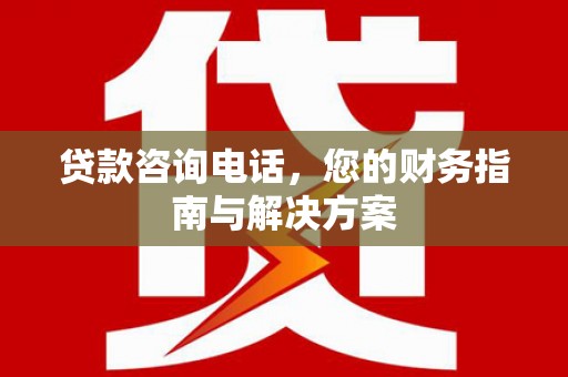 蒲城贷款咨询电话，您的财务指南与解决方案